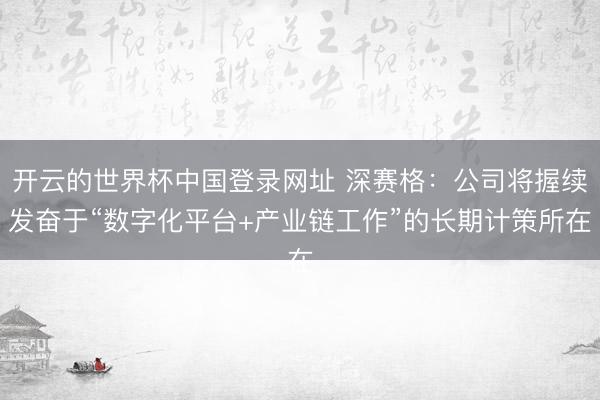 开云的世界杯中国登录网址 深赛格:公司将握续发奋于“数字化平台+产业链工作”的长期计策所在