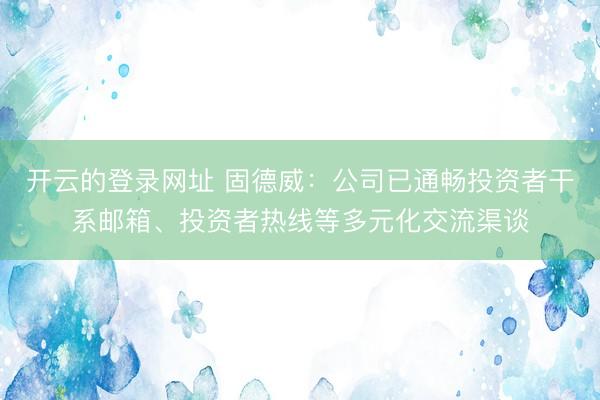 开云的登录网址 固德威：公司已通畅投资者干系邮箱、投资者热线等多元化交流渠谈