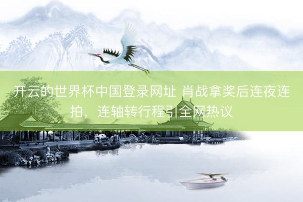 开云的世界杯中国登录网址 肖战拿奖后连夜连拍,连轴转行程引全网热议