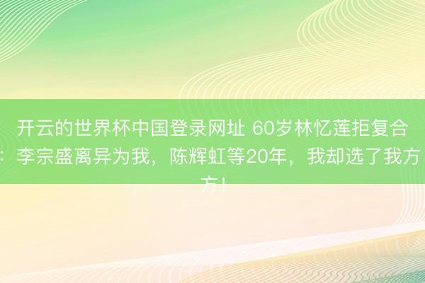 开云的世界杯中国登录网址 60岁林忆莲拒复合:李宗盛离异为我,陈辉虹等20年,我却选了我方!