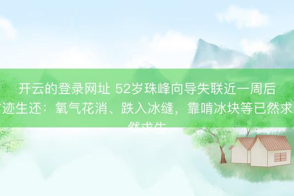 开云的登录网址 52岁珠峰向导失联近一周后古迹生还:氧气花消、跌入冰缝,靠啃冰块等已然求生