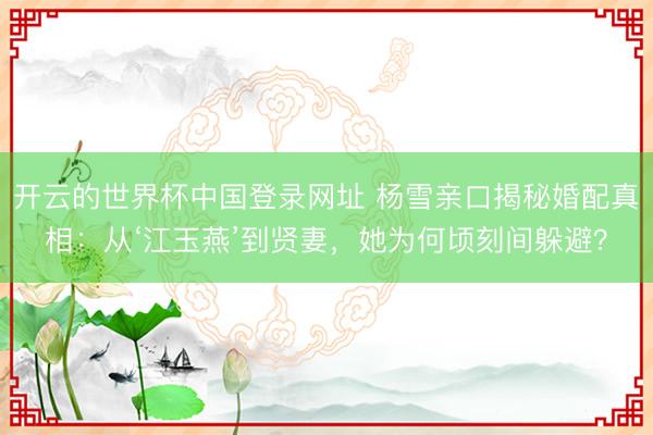 开云的世界杯中国登录网址 杨雪亲口揭秘婚配真相:从‘江玉燕’到贤妻,她为何顷刻间躲避?
