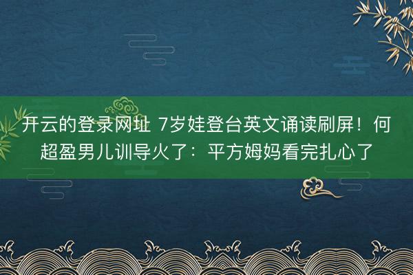 开云的登录网址 7岁娃登台英文诵读刷屏!何超盈男儿训导火了:平方姆妈看完扎心了
