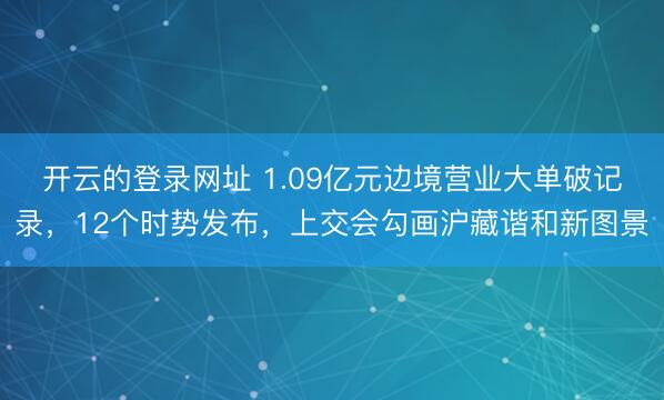 开云的登录网址 1.09亿元边境营业大单破记录,12个时势发布,上交会勾画沪藏谐和新图景