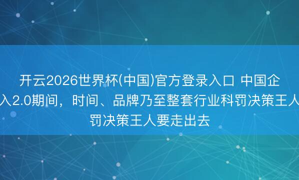 开云2026世界杯(中国)官方登录入口 中国企业出海迈入2.0期间,时间、品牌乃至整套行业科罚决策王人要走出去