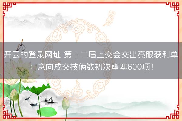 开云的登录网址 第十二届上交会交出亮眼获利单:意向成交技俩数初次壅塞600项!