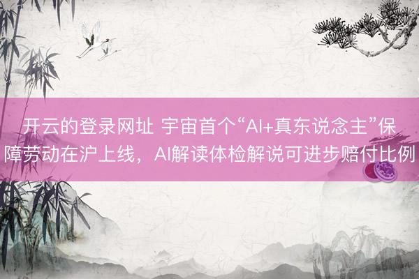 开云的登录网址 宇宙首个“AI+真东说念主”保障劳动在沪上线,AI解读体检解说可进步赔付比例