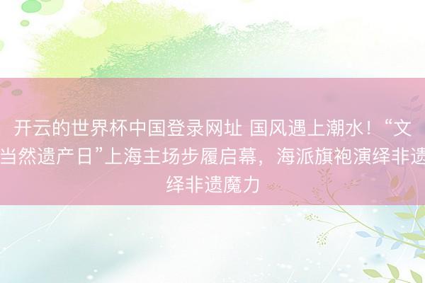 开云的世界杯中国登录网址 国风遇上潮水!“文化和当然遗产日”上海主场步履启幕,海派旗袍演绎非遗魔力