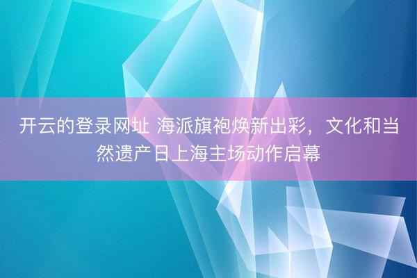 开云的登录网址 海派旗袍焕新出彩,文化和当然遗产日上海主场动作启幕