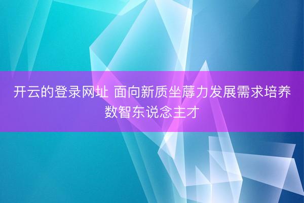 开云的登录网址 面向新质坐蓐力发展需求培养数智东说念主才