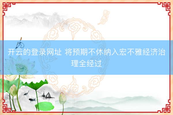 开云的登录网址 将预期不休纳入宏不雅经济治理全经过