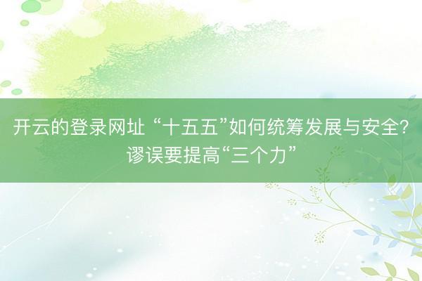 开云的登录网址 “十五五”如何统筹发展与安全?谬误要提高“三个力”