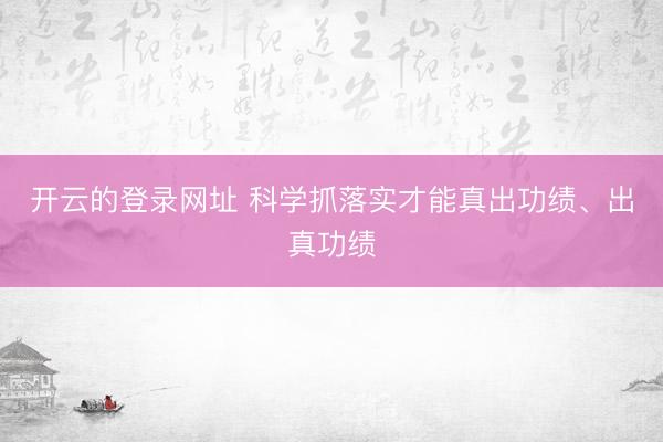 开云的登录网址 科学抓落实才能真出功绩、出真功绩