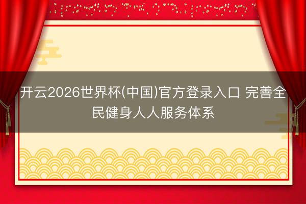 开云2026世界杯(中国)官方登录入口 完善全民健身人人服务体系