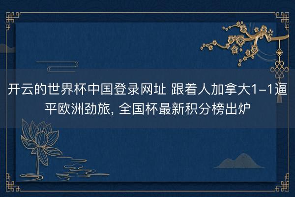 开云的世界杯中国登录网址 跟着人加拿大1-1逼平欧洲劲旅, 全国杯最新积分榜出炉