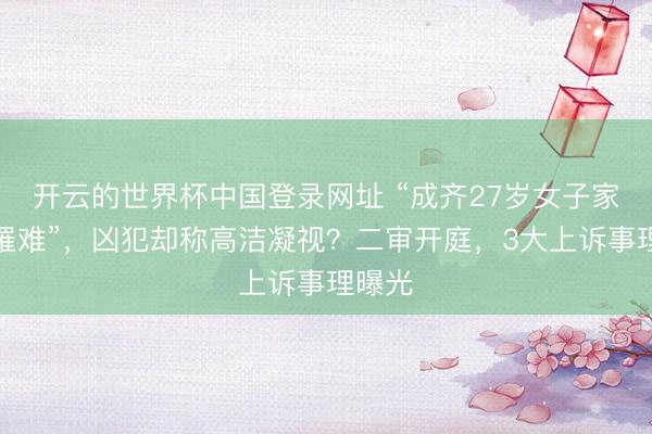 开云的世界杯中国登录网址 “成齐27岁女子家门口罹难”,凶犯却称高洁凝视?二审开庭,3大上诉事理曝光