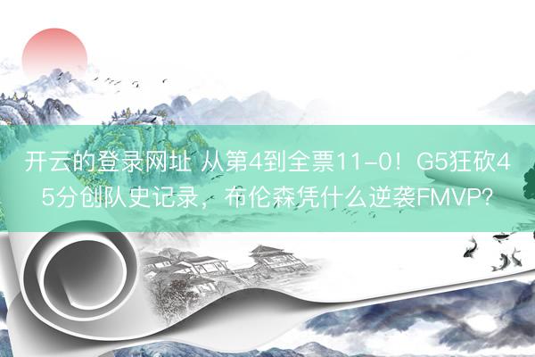 开云的登录网址 从第4到全票11-0!G5狂砍45分创队史记录,布伦森凭什么逆袭FMVP?