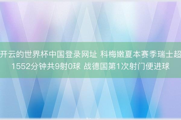 开云的世界杯中国登录网址 科梅嫩夏本赛季瑞士超1552分钟共9射0球 战德国第1次射门便进球
