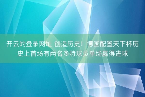 开云的登录网址 创造历史!德国配置天下杯历史上首场有两名多特球员单场赢得进球