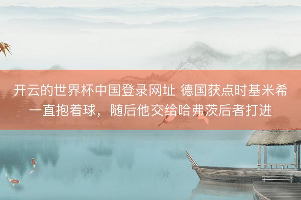 开云的世界杯中国登录网址 德国获点时基米希一直抱着球,随后他交给哈弗茨后者打进
