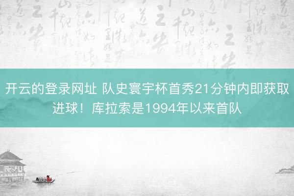 开云的登录网址 队史寰宇杯首秀21分钟内即获取进球!库拉索是1994年以来首队