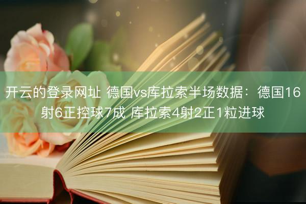 开云的登录网址 德国vs库拉索半场数据：德国16射6正控球7成 库拉索4射2正1粒进球
