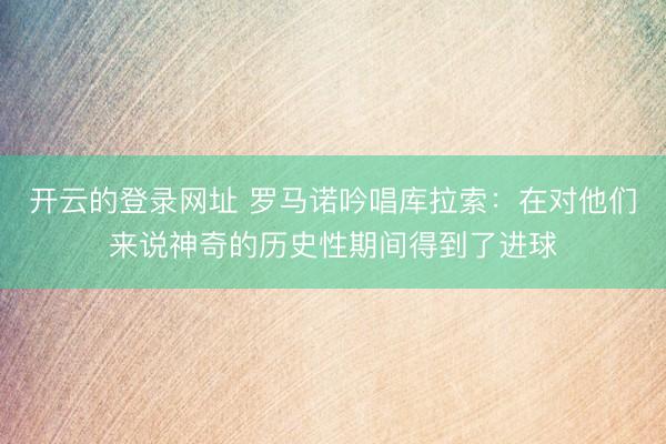 开云的登录网址 罗马诺吟唱库拉索:在对他们来说神奇的历史性期间得到了进球