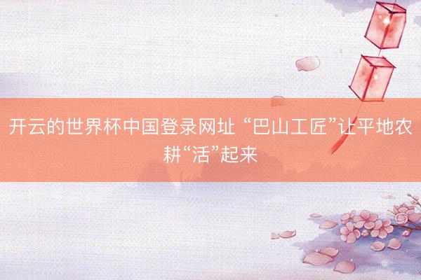开云的世界杯中国登录网址 “巴山工匠”让平地农耕“活”起来