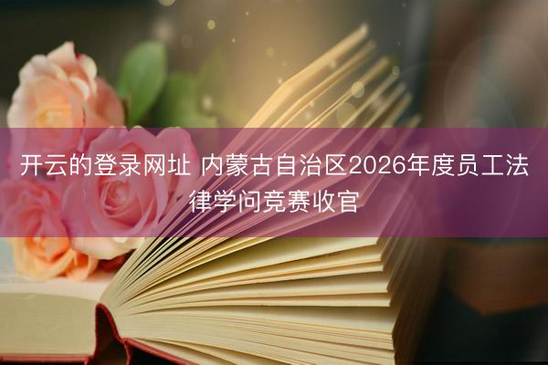 开云的登录网址 内蒙古自治区2026年度员工法律学问竞赛收官