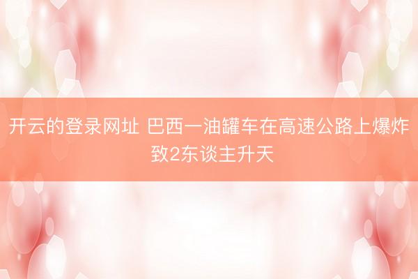 开云的登录网址 巴西一油罐车在高速公路上爆炸 致2东谈主升天