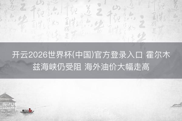 开云2026世界杯(中国)官方登录入口 霍尔木兹海峡仍受阻 海外油价大幅走高