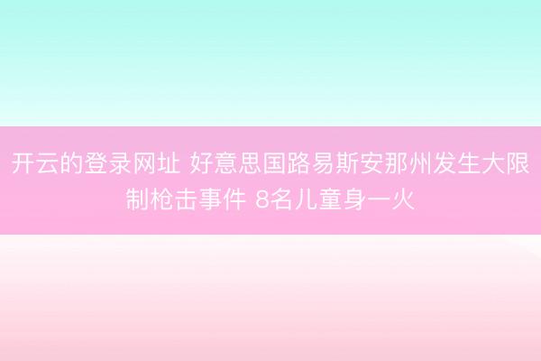 开云的登录网址 好意思国路易斯安那州发生大限制枪击事件 8名儿童身一火