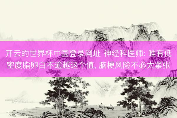 开云的世界杯中国登录网址 神经科医师: 唯有低密度脂卵白不逾越这个值, 脑梗风险不必太紧张