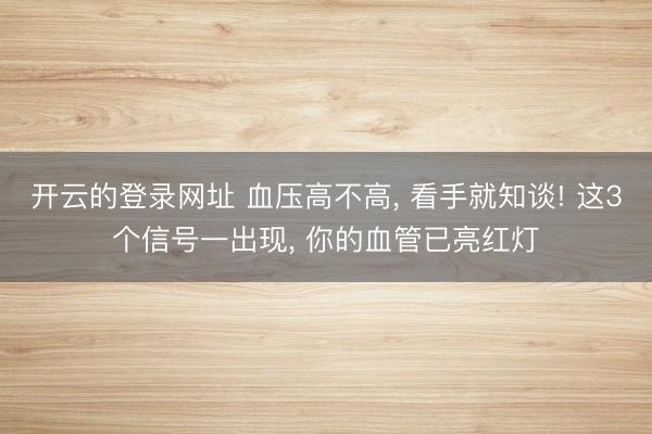 开云的登录网址 血压高不高, 看手就知谈! 这3个信号一出现, 你的血管已亮红灯