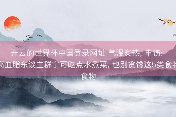 开云的世界杯中国登录网址 气温炙热, 申饬: 高血脂东谈主群宁可吃点水煮菜, 也别贪馋这5类食物