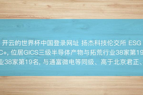开云的世界杯中国登录网址 扬杰科技伦交所 ESG评级2026年下跌至C+， 位居GICS三级半导体产物与拓荒行业38家第19名， 与通富微电等同级、高于北京君正、低于弘元绿能等