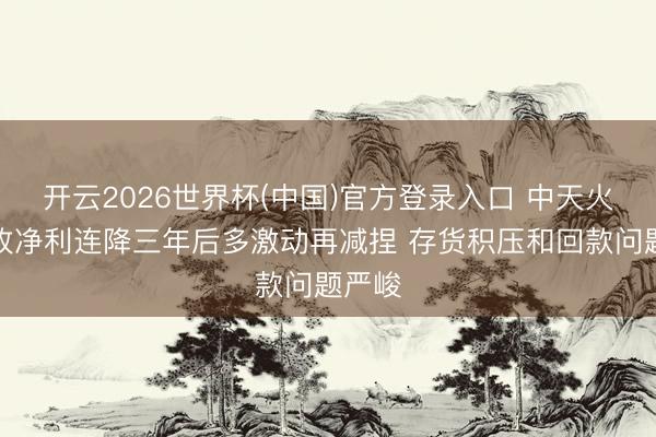 开云2026世界杯(中国)官方登录入口 中天火箭营收净利连降三年后多激动再减捏 存货积压和回款问题严峻
