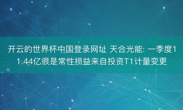 开云的世界杯中国登录网址 天合光能: 一季度11.44亿很是常性损益来自投资T1计量变更
