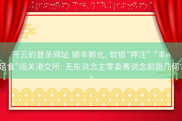开云的登录网址 顺丰孵化， 软银“押注” “丰e足食”闯关港交所: 无东说念主零卖赛说念前路几何?