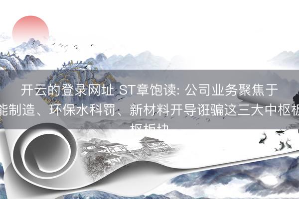 开云的登录网址 ST章饱读: 公司业务聚焦于智能制造、环保水科罚、新材料开导诳骗这三大中枢板块