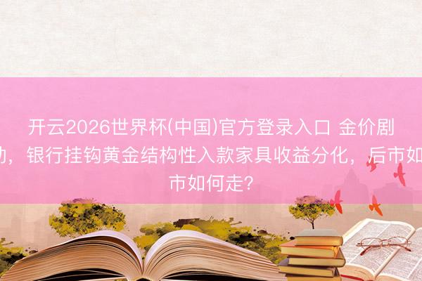 开云2026世界杯(中国)官方登录入口 金价剧烈波动,银行挂钩黄金结构性入款家具收益分化,后市如何走?