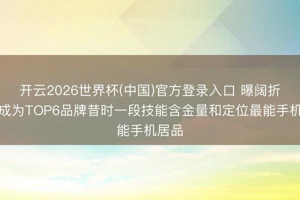 开云2026世界杯(中国)官方登录入口 曝阔折叠将成为TOP6品牌昔时一段技能含金量和定位最能手机居品
