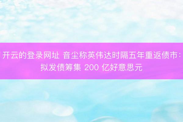 开云的登录网址 音尘称英伟达时隔五年重返债市:拟发债筹集 200 亿好意思元