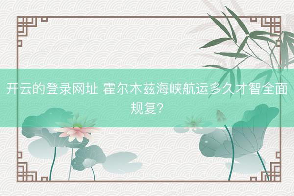 开云的登录网址 霍尔木兹海峡航运多久才智全面规复?