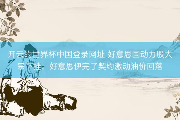 开云的世界杯中国登录网址 好意思国动力股大宗下挫,好意思伊完了契约激动油价回落