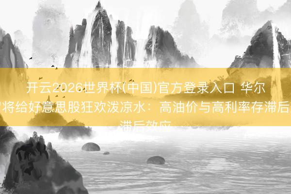 开云2026世界杯(中国)官方登录入口 华尔街宿将给好意思股狂欢泼凉水:高油价与高利率存滞后效应