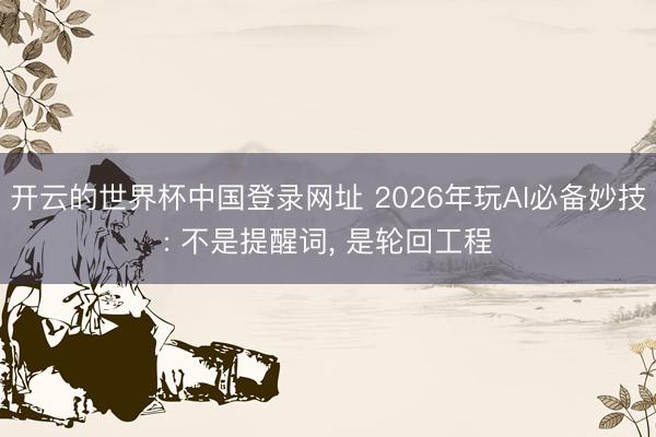 开云的世界杯中国登录网址 2026年玩AI必备妙技: 不是提醒词, 是轮回工程