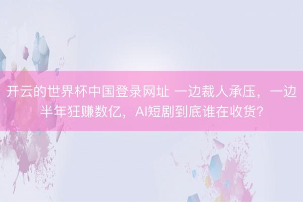 开云的世界杯中国登录网址 一边裁人承压,一边半年狂赚数亿,AI短剧到底谁在收货?