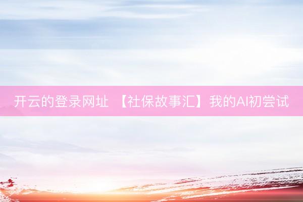 开云的登录网址 【社保故事汇】我的AI初尝试