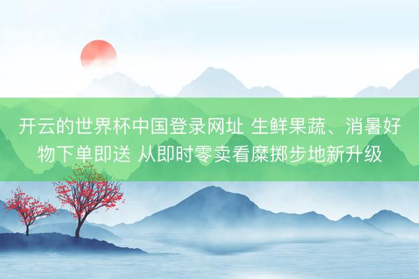 开云的世界杯中国登录网址 生鲜果蔬、消暑好物下单即送 从即时零卖看糜掷步地新升级